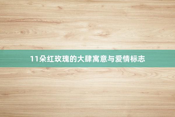 11朵红玫瑰的大肆寓意与爱情标志