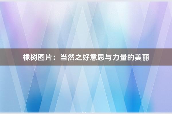 橡树图片：当然之好意思与力量的美丽