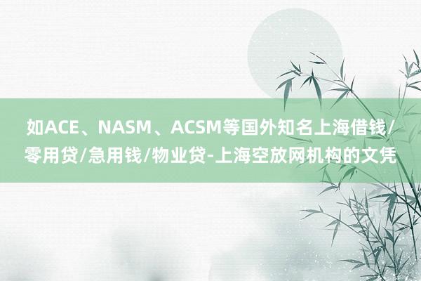 如ACE、NASM、ACSM等国外知名上海借钱/零用贷/急用钱/物业贷-上海空放网机构的文凭